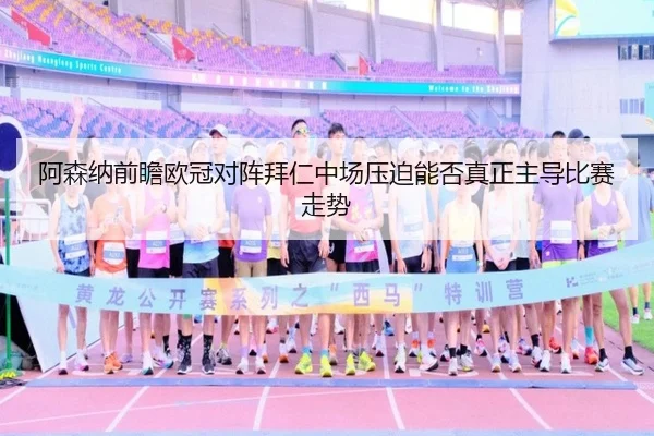 阿森纳前瞻欧冠对阵拜仁中场压迫能否真正主导比赛走势