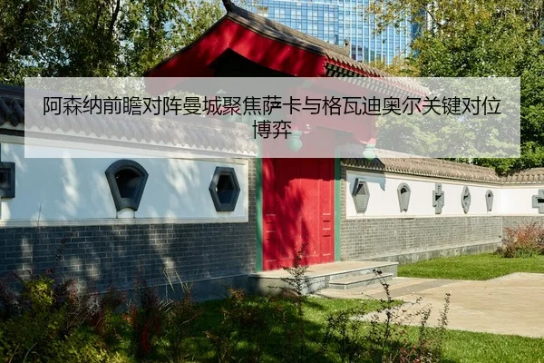 阿森纳前瞻对阵曼城聚焦萨卡与格瓦迪奥尔关键对位博弈